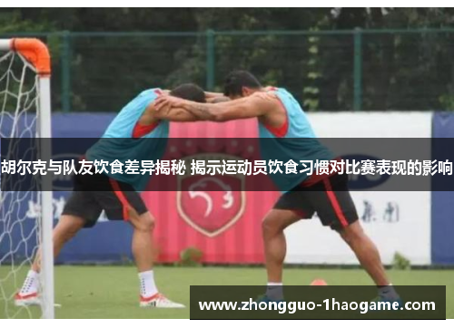 胡尔克与队友饮食差异揭秘 揭示运动员饮食习惯对比赛表现的影响
