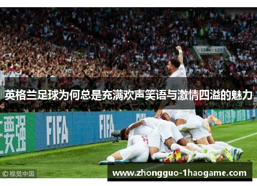 英格兰足球为何总是充满欢声笑语与激情四溢的魅力