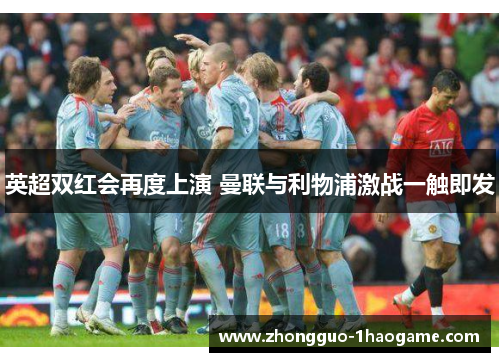 英超双红会再度上演 曼联与利物浦激战一触即发