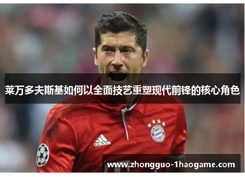 莱万多夫斯基如何以全面技艺重塑现代前锋的核心角色 莱万多夫斯基如何以全面技艺重塑现代前锋的核心角色