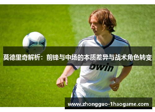 莫德里奇解析：前锋与中场的本质差异与战术角色转变