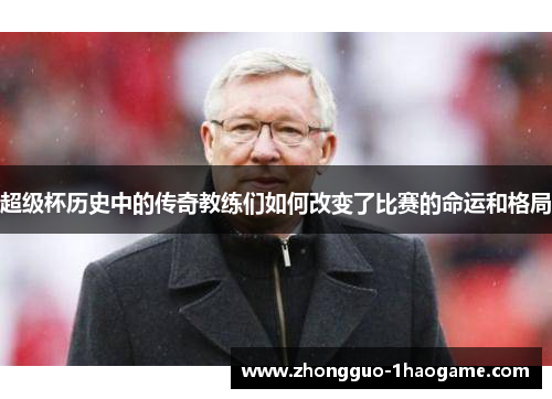 超级杯历史中的传奇教练们如何改变了比赛的命运和格局 超级杯历史中的传奇教练们如何改变了比赛的命运和格局