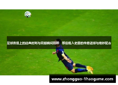 足球赛场上的经典时刻与震撼瞬间回顾：那些载入史册的传奇进球与绝妙配合