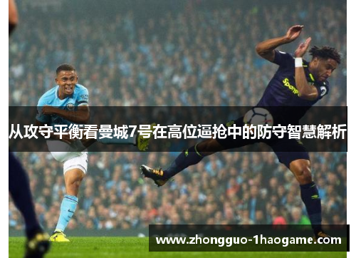 从攻守平衡看曼城7号在高位逼抢中的防守智慧解析 从攻守平衡看曼城7号在高位逼抢中的防守智慧解析