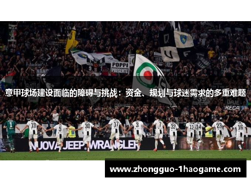 意甲球场建设面临的障碍与挑战：资金、规划与球迷需求的多重难题