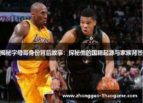 揭秘字母哥身份背后故事:探秘他的国籍起源与家族背景 揭秘字母哥身份背后故事:探秘他的国籍起源与家族背景