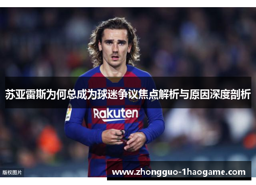 苏亚雷斯为何总成为球迷争议焦点解析与原因深度剖析