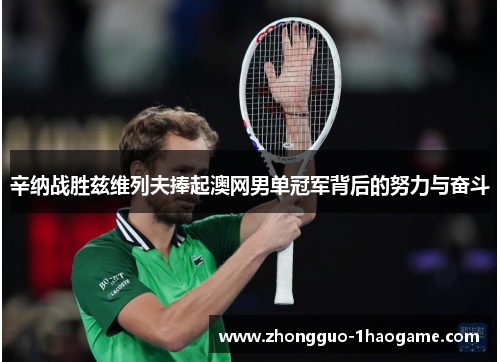 辛纳战胜兹维列夫捧起澳网男单冠军背后的努力与奋斗