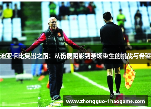 迪亚卡比复出之路：从伤病阴影到赛场重生的挑战与希望