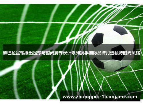 迪巴拉宣布推出足球与时尚跨界设计系列携手国际品牌打造独特时尚风格