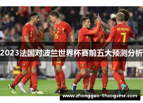 2023法国对波兰世界杯赛前五大预测分析 2023法国对波兰世界杯赛前五大预测分析