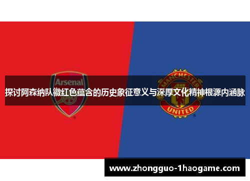 探讨阿森纳队徽红色蕴含的历史象征意义与深厚文化精神根源内涵脉