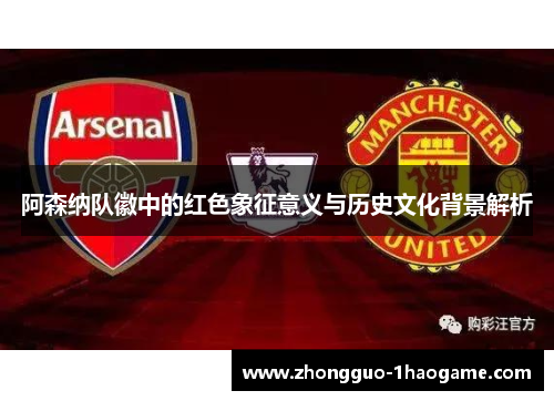 阿森纳队徽中的红色象征意义与历史文化背景解析 阿森纳队徽中的红色象征意义与历史文化背景解析