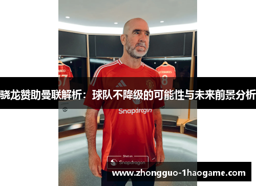 骁龙赞助曼联解析:球队不降级的可能性与未来前景分析 骁龙赞助曼联解析:球队不降级的可能性与未来前景分析