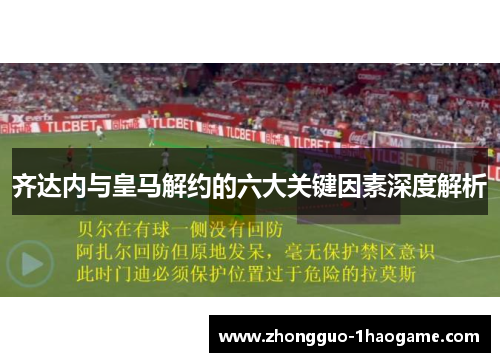齐达内与皇马解约的六大关键因素深度解析 齐达内与皇马解约的六大关键因素深度解析