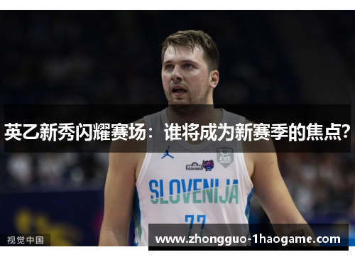 英乙新秀闪耀赛场：谁将成为新赛季的焦点？