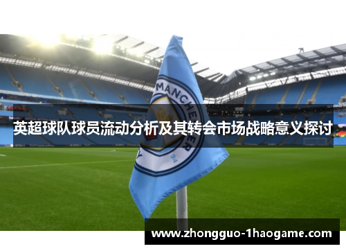 英超球队球员流动分析及其转会市场战略意义探讨