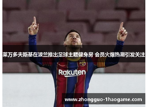 莱万多夫斯基在波兰推出足球主题健身房 会员火爆热潮引发关注