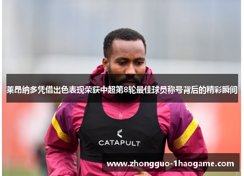 莱昂纳多凭借出色表现荣获中超第8轮最佳球员称号背后的精彩瞬间