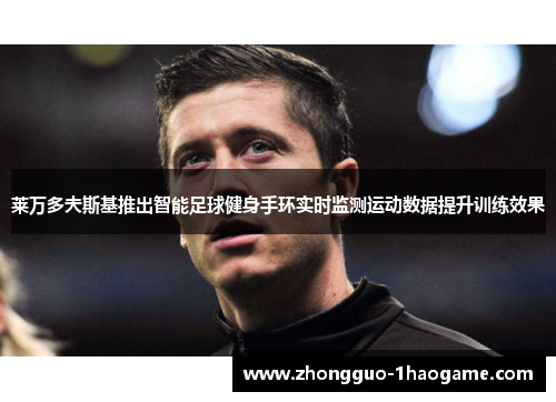 莱万多夫斯基推出智能足球健身手环实时监测运动数据提升训练效果