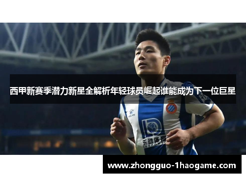 西甲新赛季潜力新星全解析年轻球员崛起谁能成为下一位巨星 西甲新赛季潜力新星全解析年轻球员崛起谁能成为下一位巨星