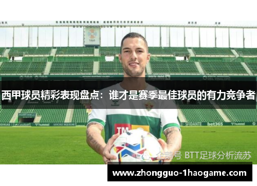 西甲球员精彩表现盘点:谁才是赛季最佳球员的有力竞争者 西甲球员精彩表现盘点:谁才是赛季最佳球员的有力竞争者