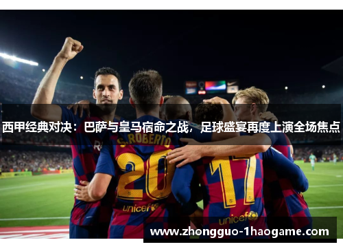 西甲经典对决:巴萨与皇马宿命之战,足球盛宴再度上演全场焦点 西甲经典对决:巴萨与皇马宿命之战,足球盛宴再度上演全场焦点