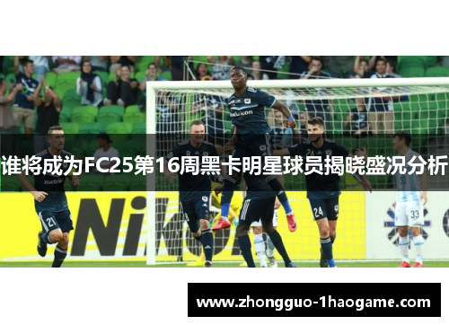 谁将成为FC25第16周黑卡明星球员揭晓盛况分析 谁将成为FC25第16周黑卡明星球员揭晓盛况分析