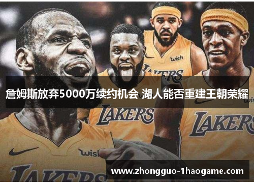 詹姆斯放弃5000万续约机会 湖人能否重建王朝荣耀 詹姆斯放弃5000万续约机会 湖人能否重建王朝荣耀