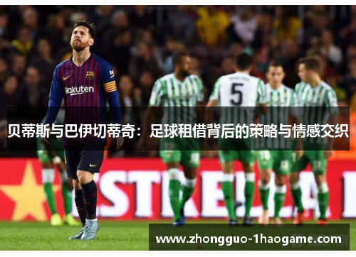 贝蒂斯与巴伊切蒂奇:足球租借背后的策略与情感交织 贝蒂斯与巴伊切蒂奇:足球租借背后的策略与情感交织