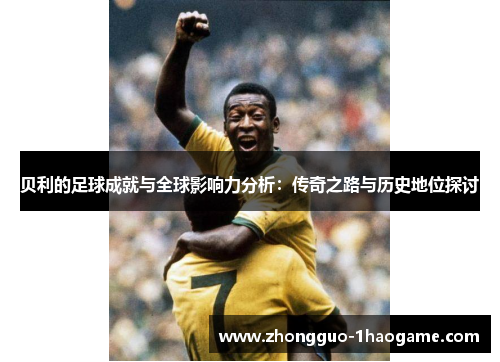 贝利的足球成就与全球影响力分析：传奇之路与历史地位探讨