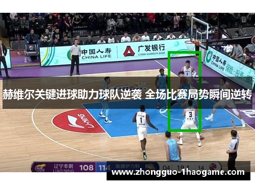 赫维尔关键进球助力球队逆袭 全场比赛局势瞬间逆转 赫维尔关键进球助力球队逆袭 全场比赛局势瞬间逆转