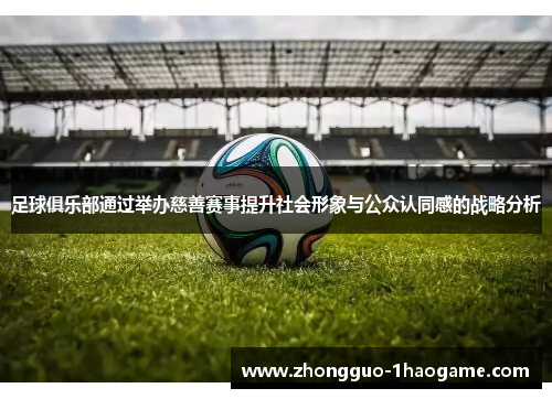 足球俱乐部通过举办慈善赛事提升社会形象与公众认同感的战略分析