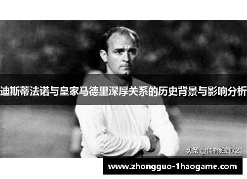 迪斯蒂法诺与皇家马德里深厚关系的历史背景与影响分析