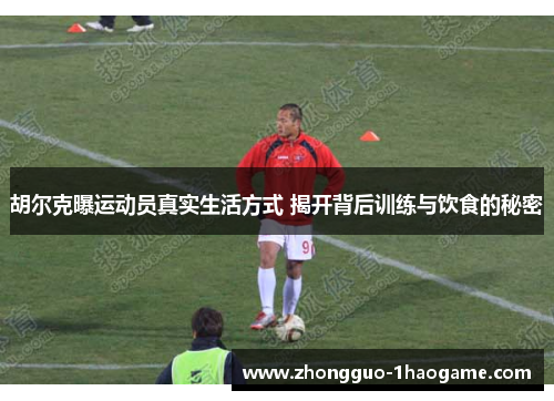 胡尔克曝运动员真实生活方式 揭开背后训练与饮食的秘密