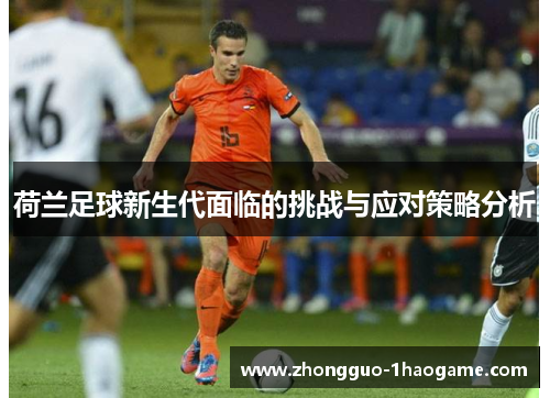 荷兰足球新生代面临的挑战与应对策略分析 荷兰足球新生代面临的挑战与应对策略分析