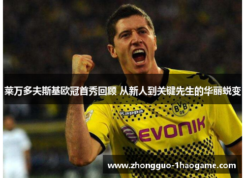 莱万多夫斯基欧冠首秀回顾 从新人到关键先生的华丽蜕变