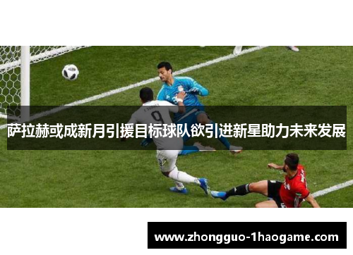 萨拉赫或成新月引援目标球队欲引进新星助力未来发展
