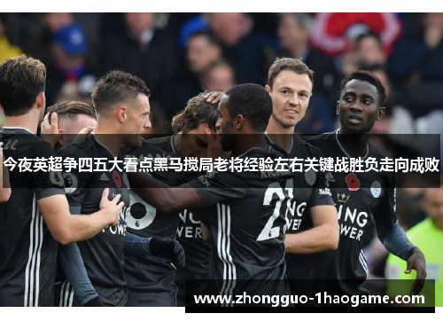今夜英超争四五大看点黑马搅局老将经验左右关键战胜负走向成败