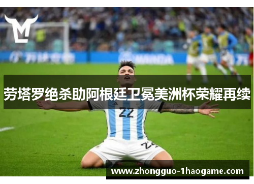 劳塔罗绝杀助阿根廷卫冕美洲杯荣耀再续