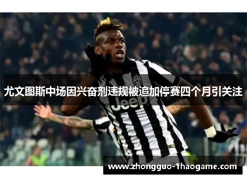 尤文图斯中场因兴奋剂违规被追加停赛四个月引关注