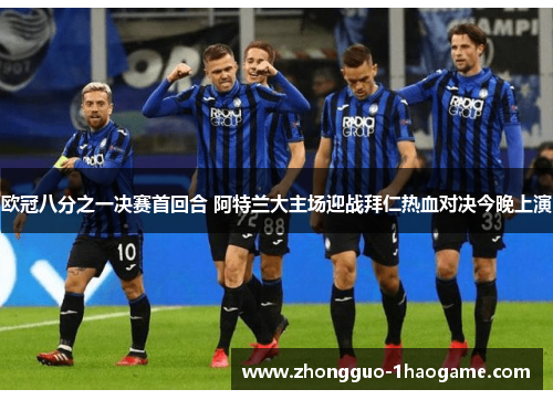 欧冠八分之一决赛首回合 阿特兰大主场迎战拜仁热血对决今晚上演