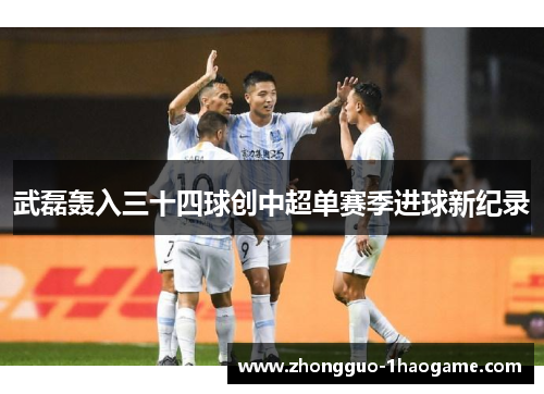 武磊轰入三十四球创中超单赛季进球新纪录